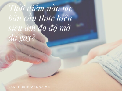 Thời điểm nào mẹ bầu cần thực hiện siêu âm đo độ mờ da gáy? 