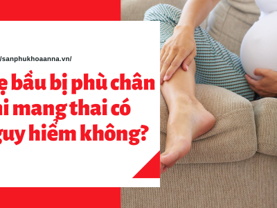 Mẹ bầu bị phù chân khi mang thai có nguy hiểm không? 